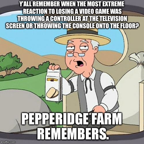 Get a grip sore losers | Y’ALL REMEMBER WHEN THE MOST EXTREME REACTION TO LOSING A VIDEO GAME WAS THROWING A CONTROLLER AT THE TELEVISION SCREEN OR THROWING THE CONSOLE ONTO THE FLOOR? PEPPERIDGE FARM REMEMBERS. | image tagged in memes,pepperidge farm remembers,shooting,video game,sore loser,throw | made w/ Imgflip meme maker