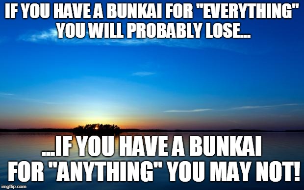 Inspirational Quote | IF YOU HAVE A BUNKAI FOR "EVERYTHING" YOU WILL PROBABLY LOSE... ...IF YOU HAVE A BUNKAI FOR "ANYTHING" YOU MAY NOT! | image tagged in inspirational quote | made w/ Imgflip meme maker