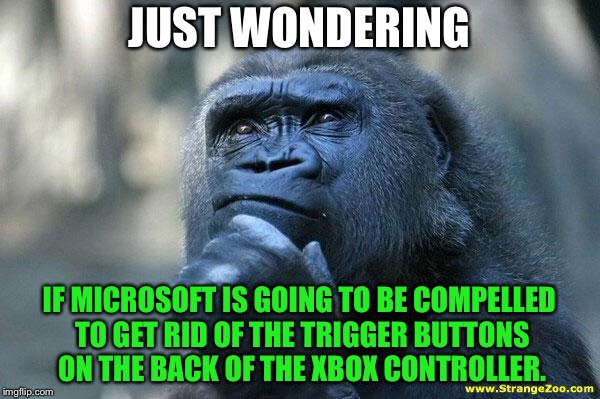 XBOX players might lose their triggers | JUST WONDERING; IF MICROSOFT IS GOING TO BE COMPELLED TO GET RID OF THE TRIGGER BUTTONS ON THE BACK OF THE XBOX CONTROLLER. | image tagged in deep thoughts,memes,xbox,gun control,triggered,button | made w/ Imgflip meme maker