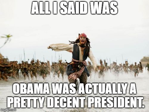 Better than Trump that's for sure. | ALL I SAID WAS; OBAMA WAS ACTUALLY A PRETTY DECENT PRESIDENT. | image tagged in memes,jack sparrow being chased | made w/ Imgflip meme maker