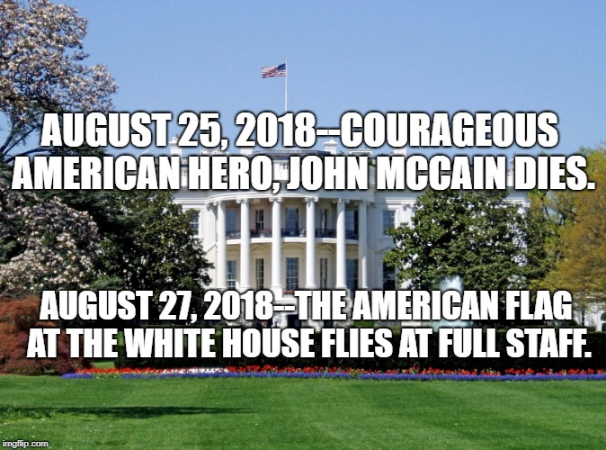White House | AUGUST 25, 2018--COURAGEOUS AMERICAN HERO, JOHN MCCAIN DIES. AUGUST 27, 2018--THE AMERICAN FLAG AT THE WHITE HOUSE FLIES AT FULL STAFF. | image tagged in white house | made w/ Imgflip meme maker