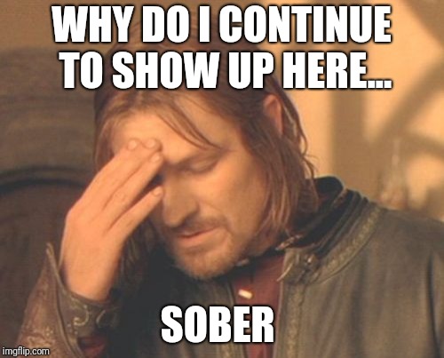 Frustrated Boromir | WHY DO I CONTINUE TO SHOW UP HERE... SOBER | image tagged in memes,frustrated boromir | made w/ Imgflip meme maker
