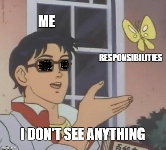 Is this your life? | ME; RESPONSIBILITIES; I DON'T SEE ANYTHING | image tagged in memes,is this a pigeon | made w/ Imgflip meme maker