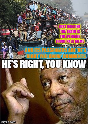 JUST IMAGINE THE TRAIN IS THE AVERAGE FRONT PAGE MEME; AND ITS PASSENGERS ARE 'HE'S RIGHT YOU KNOW' COMMENTS | image tagged in he's right you know,memes,morgan freeman,train | made w/ Imgflip meme maker