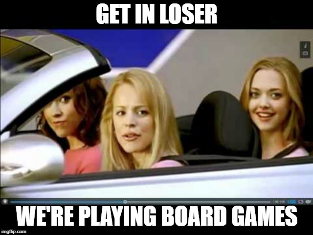 Get In Loser | GET IN LOSER; WE'RE PLAYING BOARD GAMES | image tagged in get in loser | made w/ Imgflip meme maker