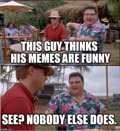 See Nobody Cares Meme | THIS GUY THINKS HIS MEMES ARE FUNNY; SEE? NOBODY ELSE DOES. | image tagged in memes,see nobody cares | made w/ Imgflip meme maker