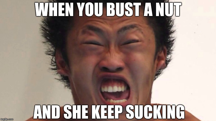WHEN YOU BUST A NUT; AND SHE KEEP SUCKING | image tagged in bust a nut | made w/ Imgflip meme maker
