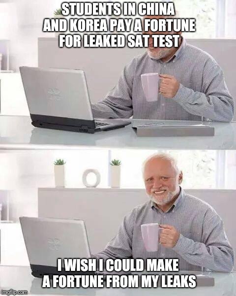 Hide the Pain Harold Meme | STUDENTS IN CHINA AND KOREA PAY A FORTUNE FOR LEAKED SAT TEST; I WISH I COULD MAKE A FORTUNE FROM MY LEAKS | image tagged in memes,hide the pain harold | made w/ Imgflip meme maker