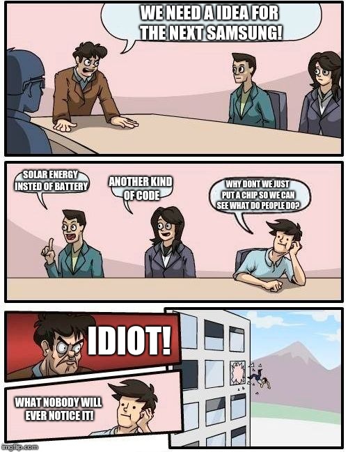 Boardroom Meeting Suggestion | WE NEED A IDEA FOR THE NEXT SAMSUNG! SOLAR ENERGY INSTED OF BATTERY; ANOTHER KIND OF CODE; WHY DONT WE JUST PUT A CHIP SO WE CAN SEE WHAT DO PEOPLE DO? IDIOT! WHAT NOBODY WILL EVER NOTICE IT! | image tagged in memes,boardroom meeting suggestion | made w/ Imgflip meme maker