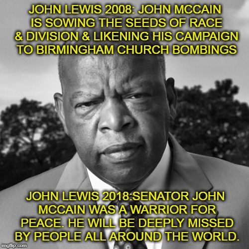 Racist or Warrior for Peace? | JOHN LEWIS 2008: JOHN MCCAIN IS SOWING THE SEEDS OF RACE & DIVISION & LIKENING HIS CAMPAIGN TO BIRMINGHAM CHURCH BOMBINGS; JOHN LEWIS 2018:SENATOR JOHN MCCAIN WAS A WARRIOR FOR PEACE. HE WILL BE DEEPLY MISSED BY PEOPLE ALL AROUND THE WORLD. | image tagged in civil rights,racism,liberal hypocrisy | made w/ Imgflip meme maker