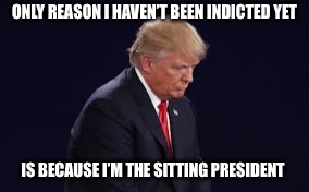 ONLY REASON I HAVEN’T BEEN INDICTED YET; IS BECAUSE I’M THE SITTING PRESIDENT | made w/ Imgflip meme maker