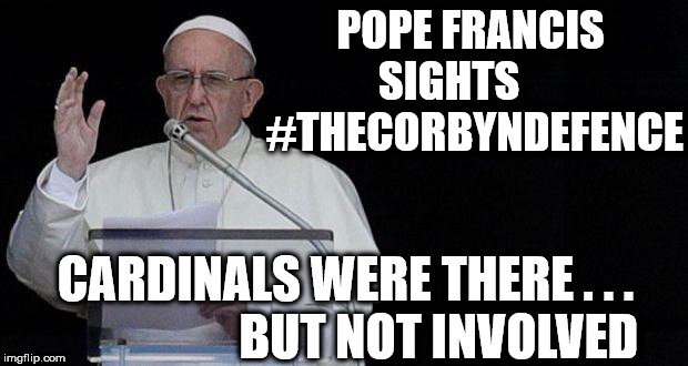 Pope Francis - #TheCorbynDefence | POPE FRANCIS SIGHTS       #THECORBYNDEFENCE; #WEARECORBYN; CARDINALS WERE THERE . . .                   BUT NOT INVOLVED | image tagged in corbyn eww,momentum students,wearecorbyn,labour lies,labourisdead,funny | made w/ Imgflip meme maker