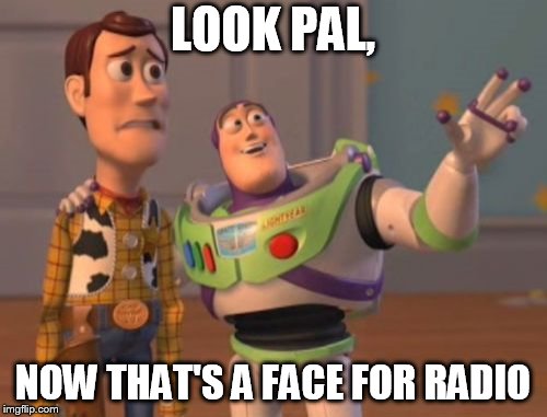 daaaayuum!     

  UGLY!    | LOOK PAL, NOW THAT'S A FACE FOR RADIO | image tagged in memes,x x everywhere,buzz and woody,look pal | made w/ Imgflip meme maker