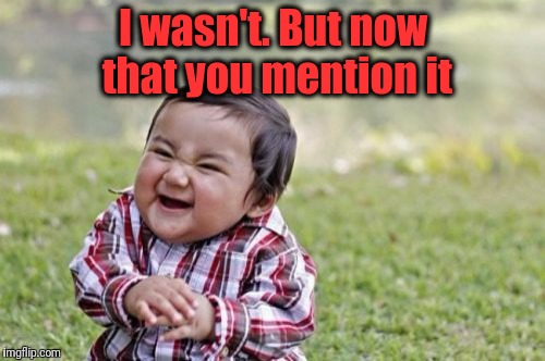 Evil Toddler Meme | I wasn't. But now that you mention it | image tagged in memes,evil toddler | made w/ Imgflip meme maker