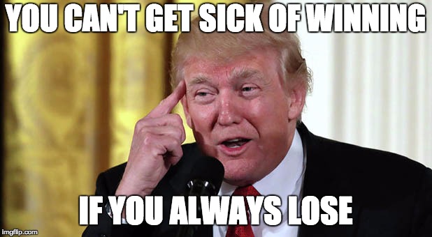 are you sick yet? loser | YOU CAN'T GET SICK OF WINNING; IF YOU ALWAYS LOSE | image tagged in trump stable genius,memes,winning,loser,trump,sad | made w/ Imgflip meme maker