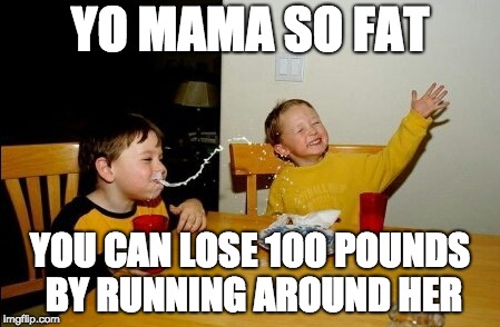 Yo Mamas So Fat | YO MAMA SO FAT; YOU CAN LOSE 100 POUNDS BY RUNNING AROUND HER | image tagged in memes,yo mamas so fat | made w/ Imgflip meme maker