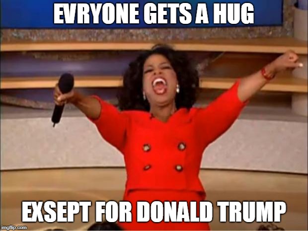 Oprah You Get A | EVRYONE GETS A HUG; EXSEPT FOR DONALD TRUMP | image tagged in memes,oprah you get a | made w/ Imgflip meme maker