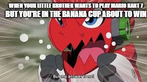 Shoutmon But my awnser is No | WHEN YOUR LITTLE BROTHER WANTS TO PLAY MARIO KART 7; BUT YOU'RE IN THE BANANA CUP ABOUT TO WIN | image tagged in shoutmon but my awnser is no | made w/ Imgflip meme maker