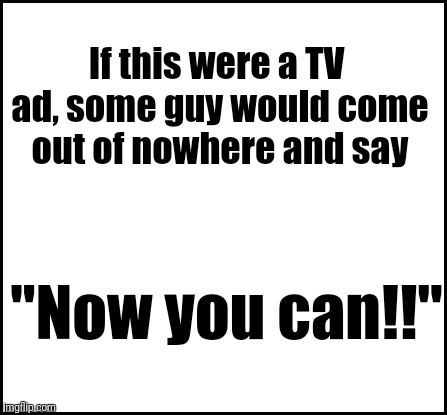 blank | If this were a TV ad, some guy would come out of nowhere and say "Now you can!!" | image tagged in blank | made w/ Imgflip meme maker