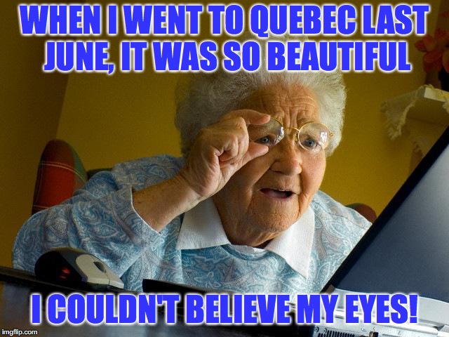 Grandma Finds The Internet Meme | WHEN I WENT TO QUEBEC LAST JUNE, IT WAS SO BEAUTIFUL I COULDN'T BELIEVE MY EYES! | image tagged in memes,grandma finds the internet | made w/ Imgflip meme maker