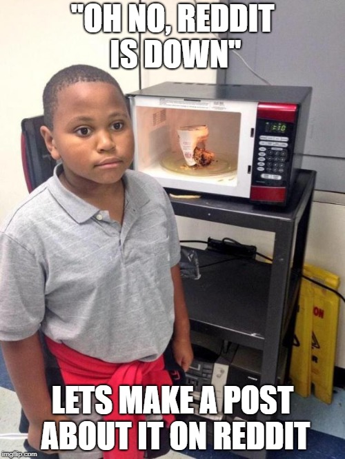 black kid microwave | "OH NO, REDDIT IS DOWN"; LETS MAKE A POST ABOUT IT ON REDDIT | image tagged in black kid microwave,AdviceAnimals | made w/ Imgflip meme maker