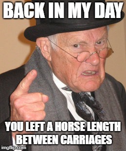 Back In My Day Meme | BACK IN MY DAY YOU LEFT A HORSE LENGTH BETWEEN CARRIAGES | image tagged in memes,back in my day | made w/ Imgflip meme maker