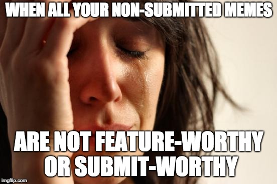 First World Problems | WHEN ALL YOUR NON-SUBMITTED MEMES; ARE NOT FEATURE-WORTHY OR SUBMIT-WORTHY | image tagged in memes,first world problems | made w/ Imgflip meme maker