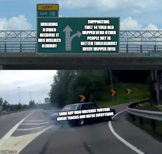 youtube decisions be like | SUPPORTING THAT 14 YEAR OLD RAPPER WHO OTHER PEOPLE SAY IS BETTER THAN ALMOST EVERY RAPPER EVER; DISLIKING A VIDEO BECAUSE IT HAS DISLIKES ALREADY; SOME GUY WHO WATCHES YOUTUBE MUSIC TRACKS AND HATES EVERYTHING | image tagged in memes,left exit 12 off ramp,youtube,funny | made w/ Imgflip meme maker