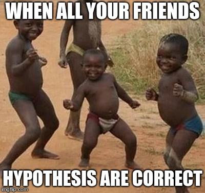 AFRICAN KIDS DANCING | WHEN ALL YOUR FRIENDS; HYPOTHESIS ARE CORRECT | image tagged in african kids dancing | made w/ Imgflip meme maker