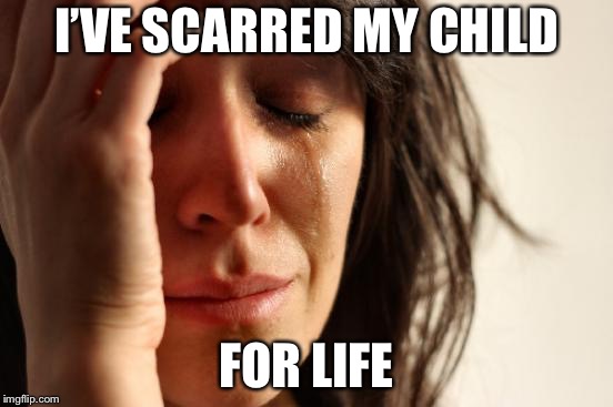 First World Problems Meme | I’VE SCARRED MY CHILD FOR LIFE | image tagged in memes,first world problems | made w/ Imgflip meme maker