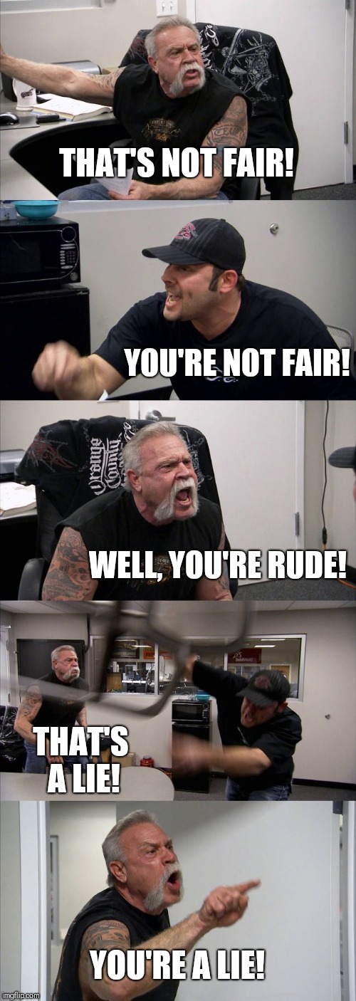 Not fair. | THAT'S NOT FAIR! YOU'RE NOT FAIR! WELL, YOU'RE RUDE! THAT'S A LIE! YOU'RE A LIE! | image tagged in memes,american chopper argument | made w/ Imgflip meme maker