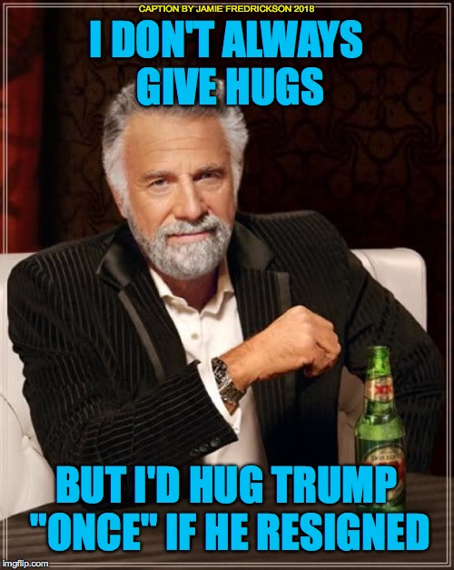 The Most Interesting Man In The World Meme | I DON'T ALWAYS GIVE HUGS BUT I'D HUG TRUMP "ONCE" IF HE RESIGNED CAPTION BY JAMIE FREDRICKSON 2018 | image tagged in memes,the most interesting man in the world | made w/ Imgflip meme maker