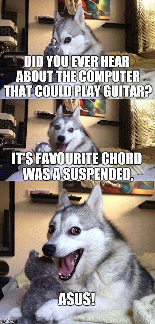 Skilled machine. | DID YOU EVER HEAR ABOUT THE COMPUTER THAT COULD PLAY GUITAR? IT'S FAVOURITE CHORD WAS A SUSPENDED, ASUS! | image tagged in memes,bad pun dog,guitar,computers,bad puns,nerdy jokes | made w/ Imgflip meme maker