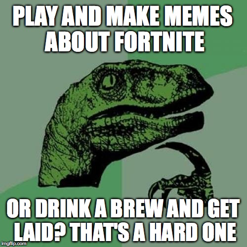 Philosoraptor Meme | PLAY AND MAKE MEMES ABOUT FORTNITE OR DRINK A BREW AND GET LAID? THAT'S A HARD ONE | image tagged in memes,philosoraptor | made w/ Imgflip meme maker