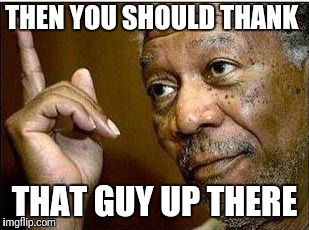 morgan freeman | THEN YOU SHOULD THANK THAT GUY UP THERE | image tagged in morgan freeman | made w/ Imgflip meme maker