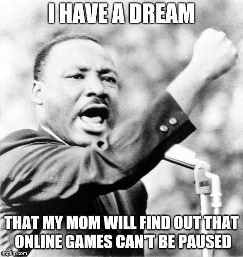 Martin Luther King Jr. | I HAVE A DREAM; THAT MY MOM WILL FIND OUT THAT ONLINE GAMES CAN'T BE PAUSED | image tagged in martin luther king jr | made w/ Imgflip meme maker