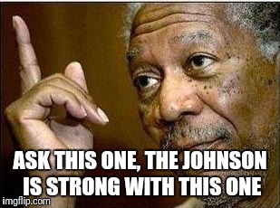 morgan freeman | ASK THIS ONE, THE JOHNSON IS STRONG WITH THIS ONE | image tagged in morgan freeman | made w/ Imgflip meme maker