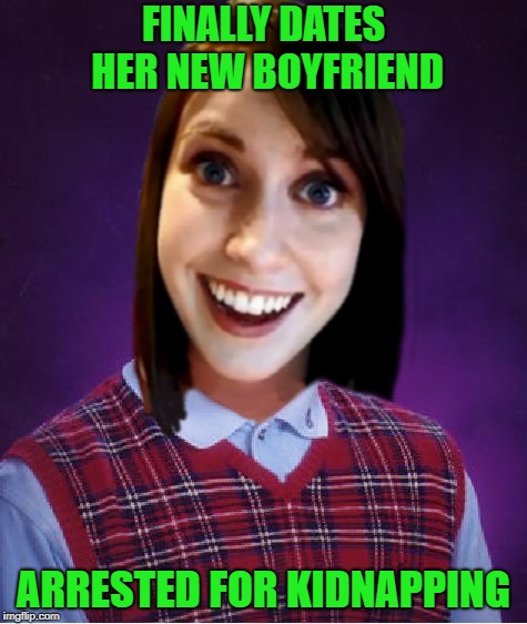 First dates are so romantic!!! | FINALLY DATES HER NEW BOYFRIEND; ARRESTED FOR KIDNAPPING | image tagged in bad luck overly attached girlfriend,memes,bad luck brian,funny,overly attached girlfriend | made w/ Imgflip meme maker