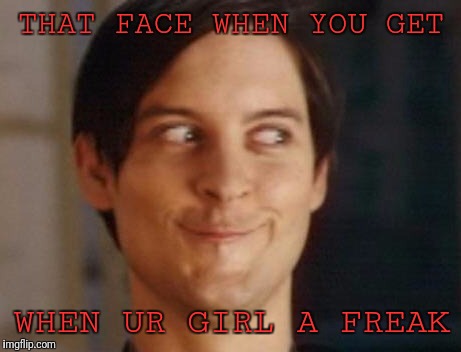 Spiderman Peter Parker | THAT FACE WHEN YOU GET; WHEN UR GIRL A FREAK | image tagged in memes,spiderman peter parker | made w/ Imgflip meme maker