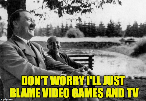 Adolf Hitler laughing | DON'T WORRY I'LL JUST BLAME VIDEO GAMES AND TV | image tagged in adolf hitler laughing | made w/ Imgflip meme maker