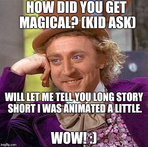 Creepy Condescending Wonka Meme | HOW DID YOU GET MAGICAL?
(KID ASK); WILL LET ME TELL YOU LONG STORY SHORT I WAS ANIMATED A LITTLE. WOW! :) | image tagged in memes,creepy condescending wonka | made w/ Imgflip meme maker