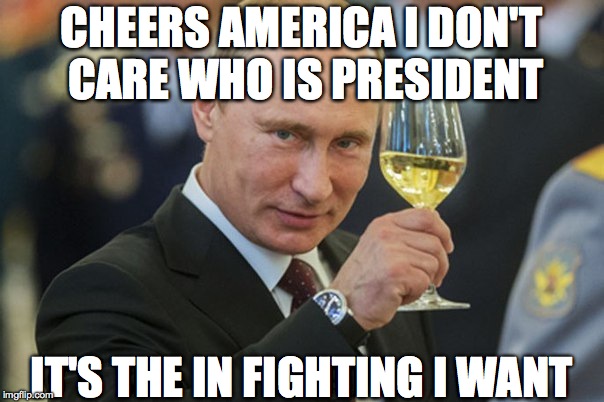 Putin Cheers | CHEERS AMERICA I DON'T CARE WHO IS PRESIDENT IT'S THE IN FIGHTING I WANT | image tagged in putin cheers | made w/ Imgflip meme maker