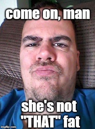 Scowl | come on, man she's not "THAT" fat | image tagged in scowl | made w/ Imgflip meme maker