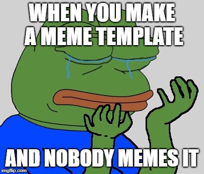 pepe cry | WHEN YOU MAKE A MEME TEMPLATE; AND NOBODY MEMES IT | image tagged in pepe cry,memes,imgflip,custom template | made w/ Imgflip meme maker