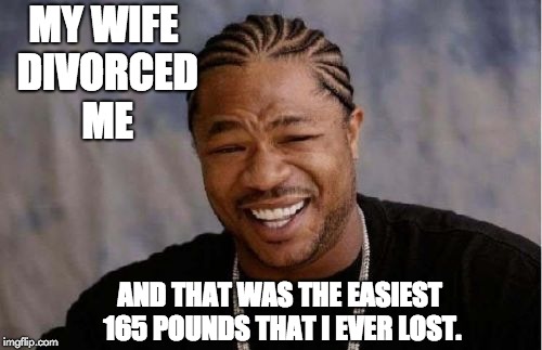 Yo Dawg Heard You Meme | MY WIFE DIVORCED ME; AND THAT WAS THE EASIEST 165 POUNDS THAT I EVER LOST. | image tagged in memes,yo dawg heard you | made w/ Imgflip meme maker