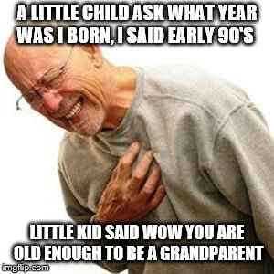 I'M SERIOSLY DIGGING A SPOT IN MY BACKWARD WHOEVER MAKES FUN OF MY DECADE,  u_u | A LITTLE CHILD ASK WHAT YEAR WAS I BORN, I SAID EARLY 90'S; LITTLE KID SAID WOW YOU ARE OLD ENOUGH TO BE A GRANDPARENT | image tagged in memes,right in the childhood | made w/ Imgflip meme maker