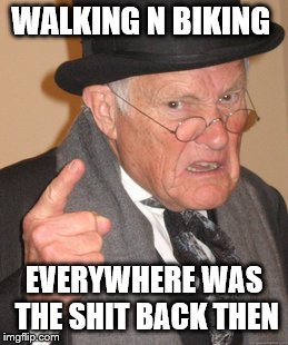 CARS,TRAINS,AND PLANES ARE OVERRATED  | WALKING N BIKING; EVERYWHERE WAS THE SHIT BACK THEN | image tagged in memes,back in my day | made w/ Imgflip meme maker