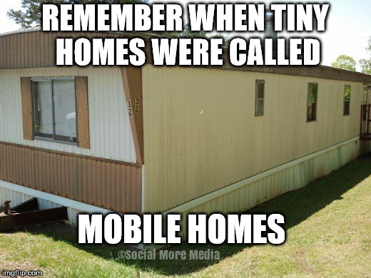 Tiny Homes for Non-Hipsters  | REMEMBER WHEN TINY HOMES WERE CALLED; MOBILE HOMES | image tagged in tiny homes,mobile homes,trailer park boys | made w/ Imgflip meme maker