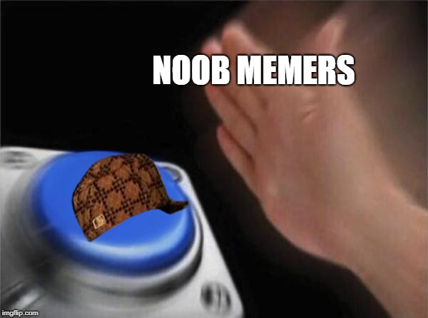 how they all start | NOOB MEMERS | image tagged in memes,blank nut button,scumbag | made w/ Imgflip meme maker