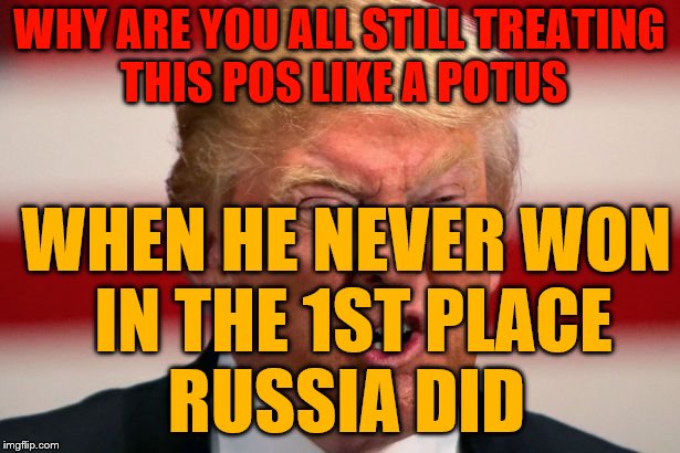 POTUS | WHY ARE YOU ALL STILL TREATING THIS POS LIKE A POTUS; WHEN HE NEVER WON   IN THE 1ST PLACE         RUSSIA DID | image tagged in potus | made w/ Imgflip meme maker